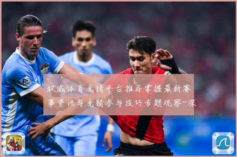 权威体育竞猜平台推荐掌握最新赛事资讯与竞猜参与技巧专题观察-深度解析