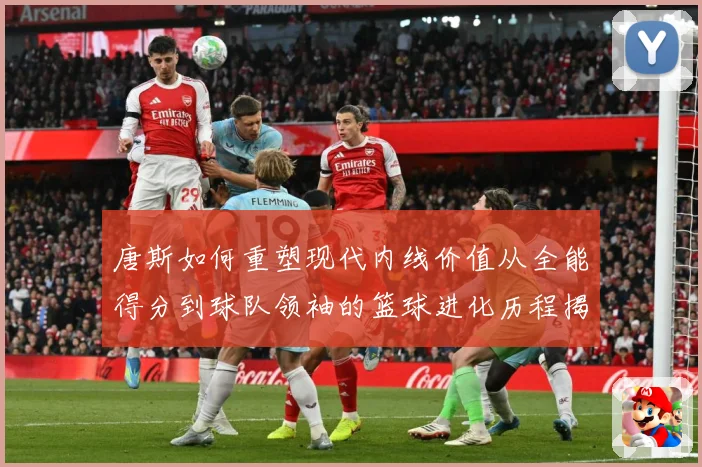 唐斯如何重塑现代内线价值从全能得分到球队领袖的篮球进化历程揭秘-深度解析
