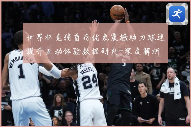 世界杯竞猜首存优惠震撼助力球迷提升互动体验数据研判-深度解析