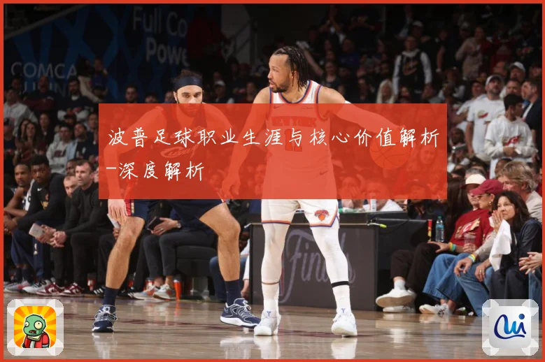 波普足球职业生涯与核心价值解析-深度解析