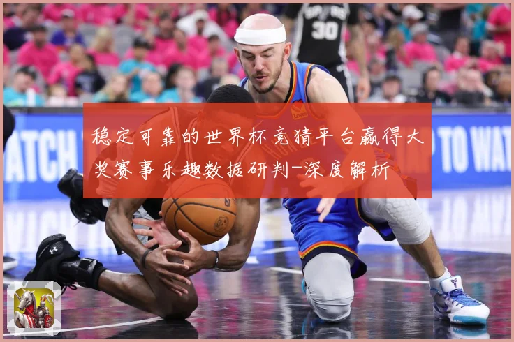 稳定可靠的世界杯竞猜平台赢得大奖赛事乐趣数据研判-深度解析