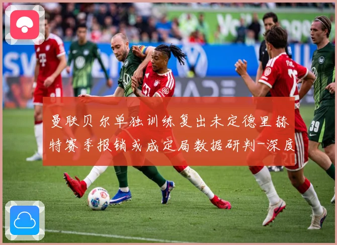 曼联贝尔单独训练复出未定德里赫特赛季报销或成定局数据研判-深度解析