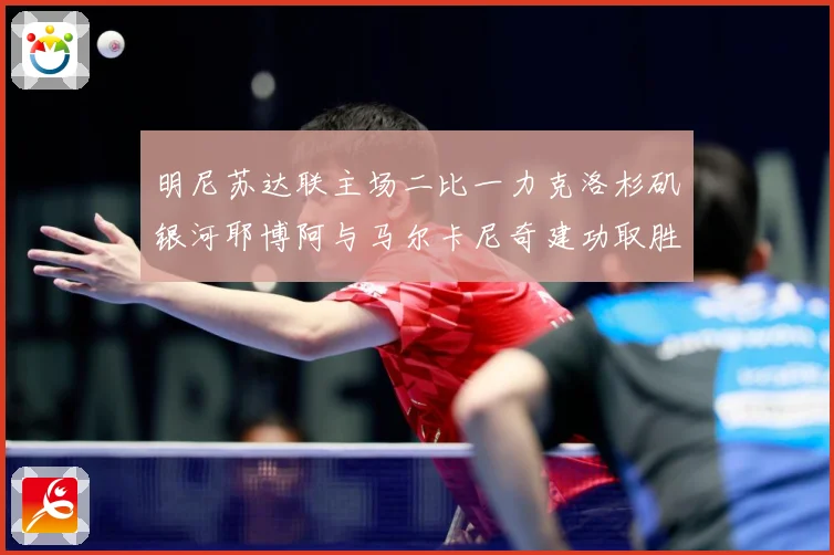 明尼苏达联主场二比一力克洛杉矶银河耶博阿与马尔卡尼奇建功取胜专题观察-深度解析