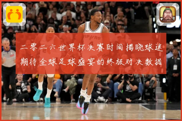 二零二六世界杯决赛时间揭晓球迷期待全球足球盛宴的终极对决数据研判-深度解析
