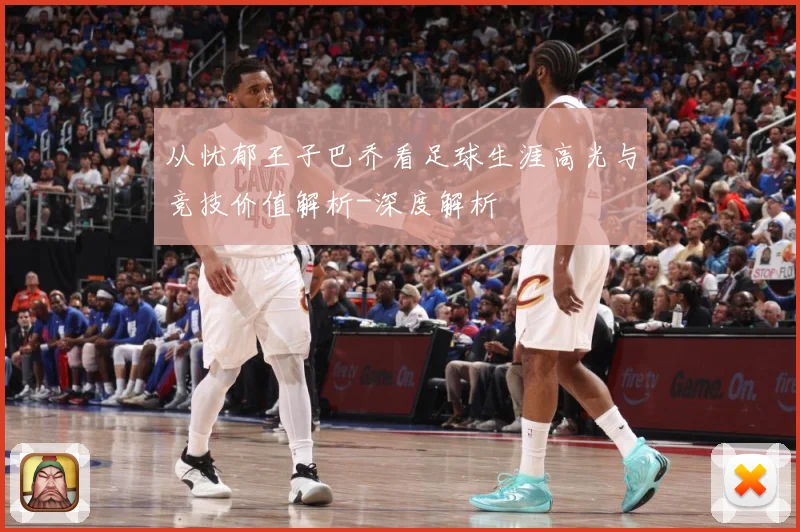 从忧郁王子巴乔看足球生涯高光与竞技价值解析-深度解析