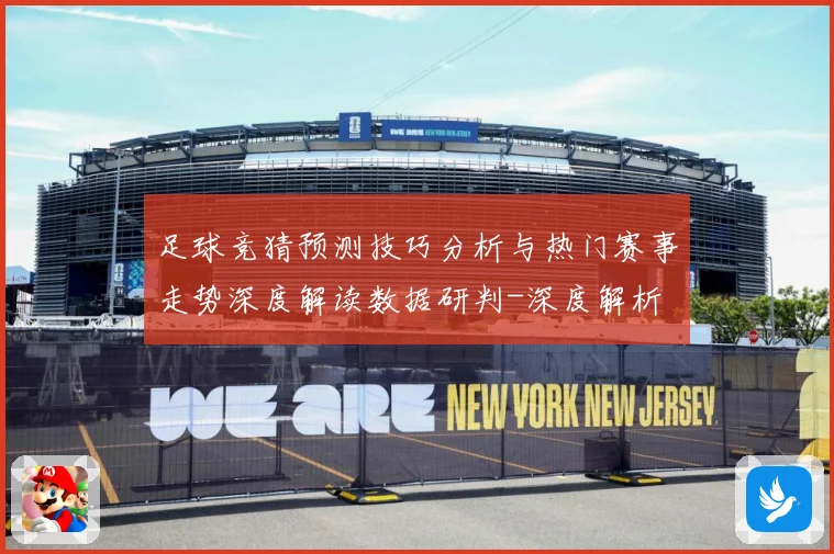 足球竞猜预测技巧分析与热门赛事走势深度解读数据研判-深度解析