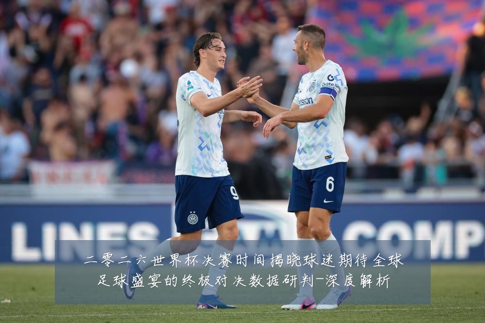 二零二六世界杯决赛时间揭晓球迷期待全球足球盛宴的终极对决数据研判-深度解析
