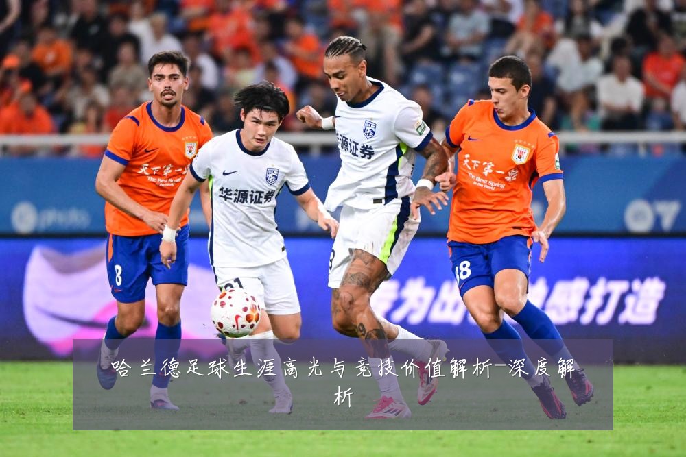 哈兰德足球生涯高光与竞技价值解析-深度解析