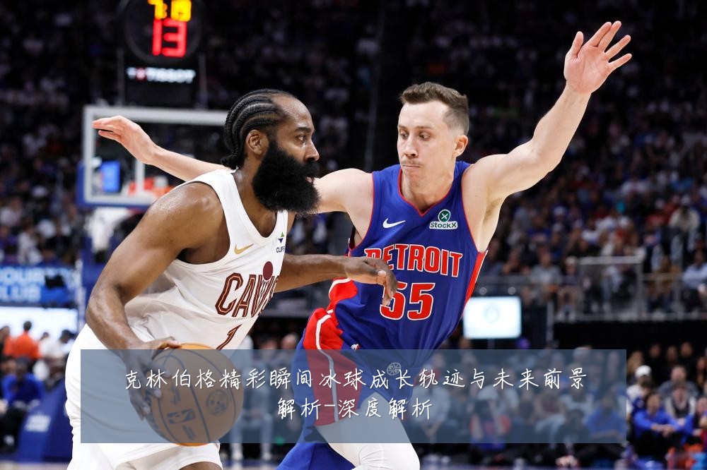 克林伯格精彩瞬间冰球成长轨迹与未来前景解析-深度解析