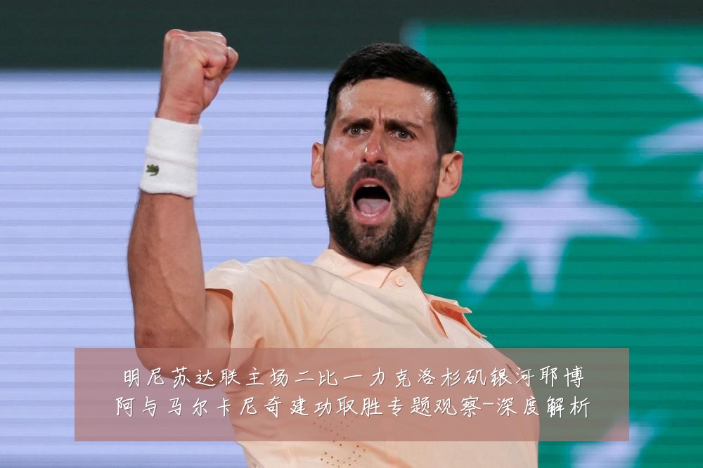 明尼苏达联主场二比一力克洛杉矶银河耶博阿与马尔卡尼奇建功取胜专题观察-深度解析