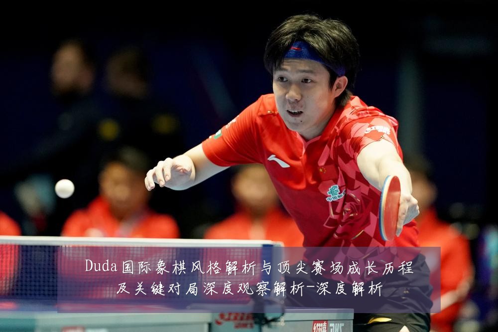 Duda国际象棋风格解析与顶尖赛场成长历程及关键对局深度观察解析-深度解析