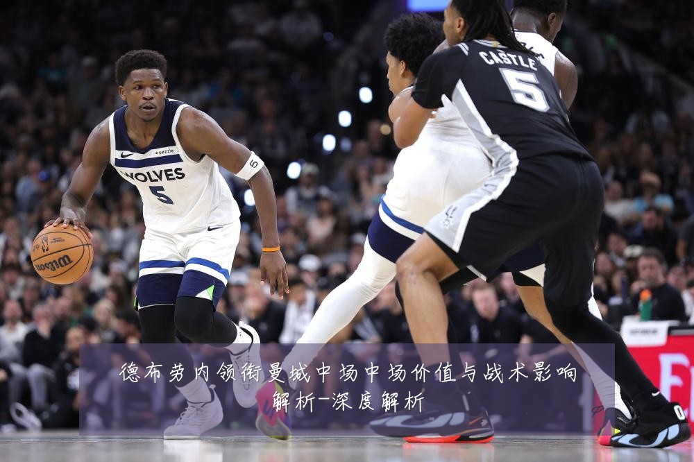 德布劳内领衔曼城中场中场价值与战术影响解析-深度解析