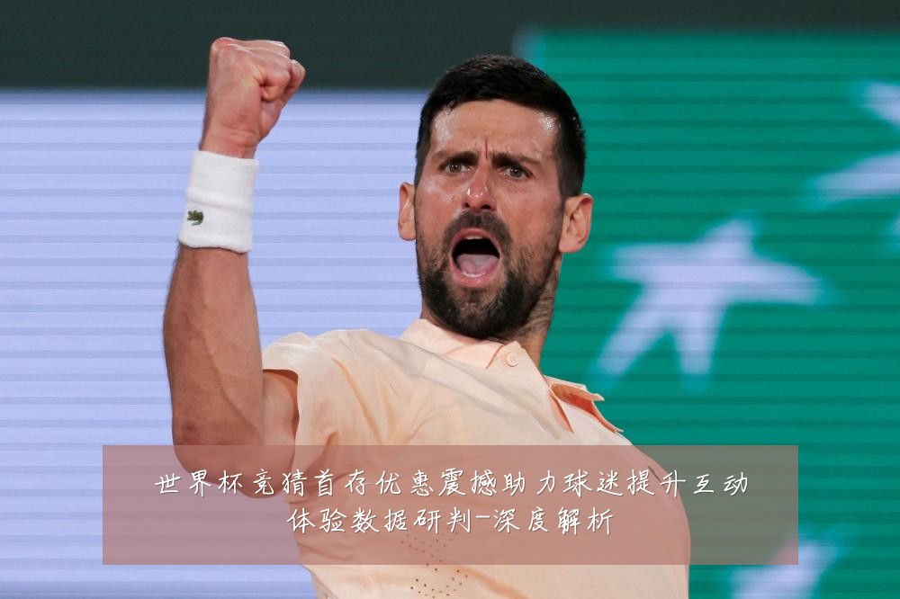 世界杯竞猜首存优惠震撼助力球迷提升互动体验数据研判-深度解析