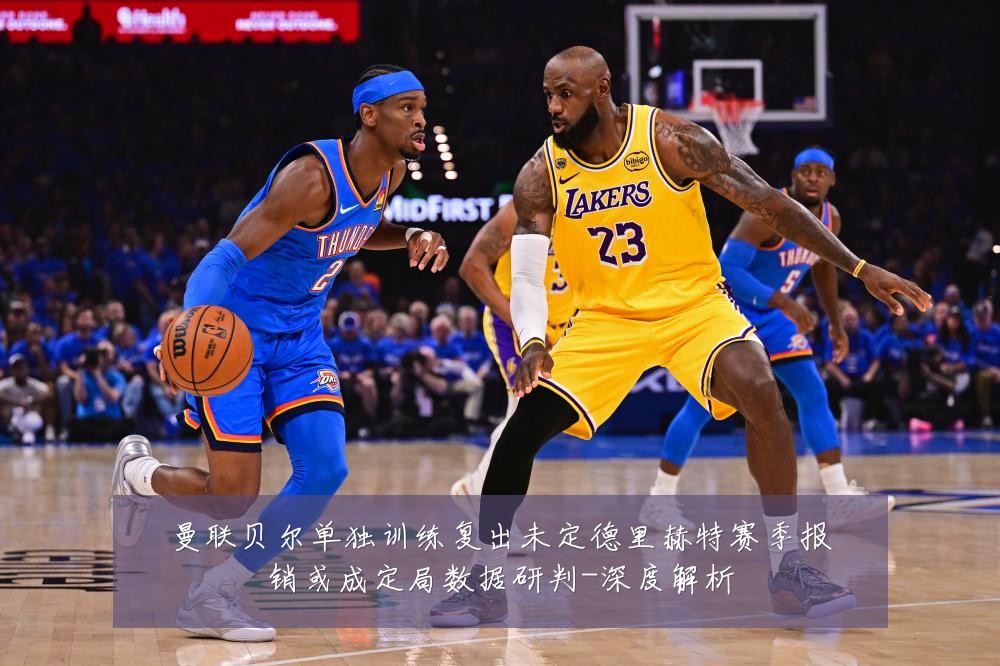 曼联贝尔单独训练复出未定德里赫特赛季报销或成定局数据研判-深度解析