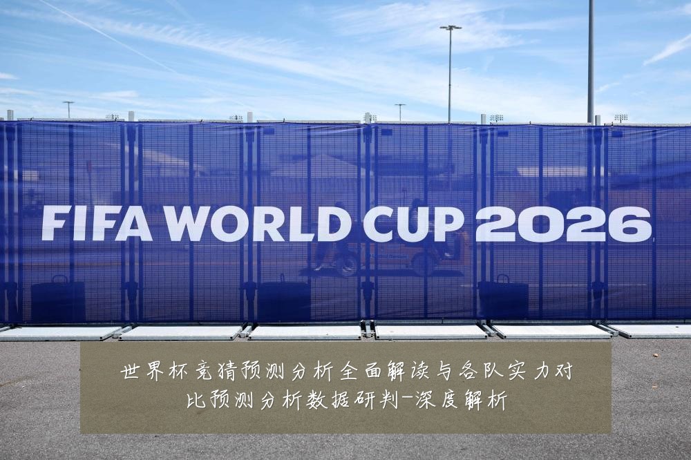 世界杯竞猜预测分析全面解读与各队实力对比预测分析数据研判-深度解析