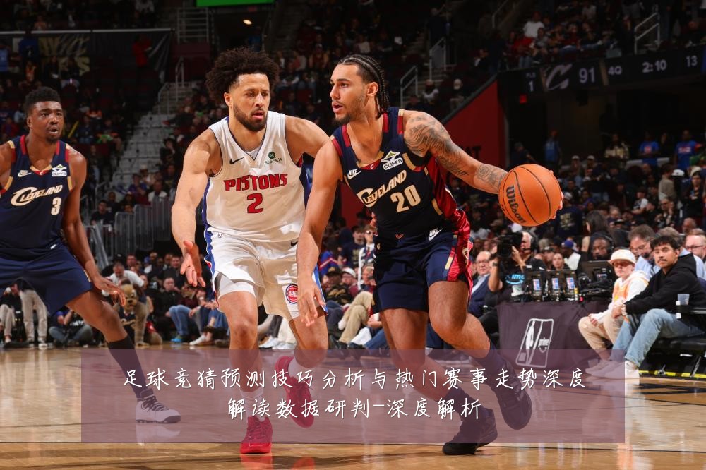 足球竞猜预测技巧分析与热门赛事走势深度解读数据研判-深度解析